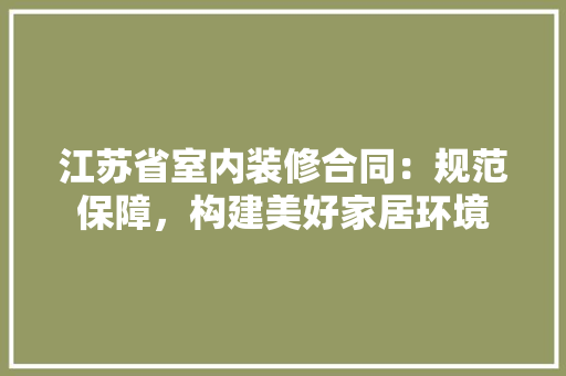 江苏省室内装修合同：规范保障，构建美好家居环境 室内设计
