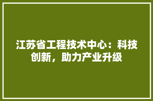 江苏省工程技术中心：科技创新，助力产业升级 室内设计