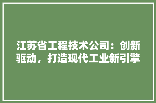 江苏省工程技术公司：创新驱动，打造现代工业新引擎