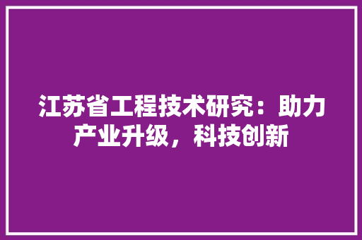 江苏省工程技术研究：助力产业升级，科技创新 室内设计