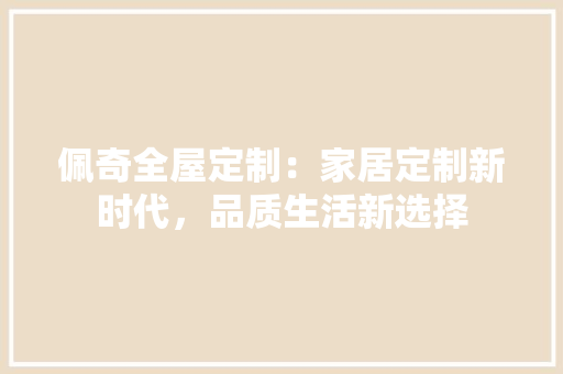 佩奇全屋定制：家居定制新时代，品质生活新选择
