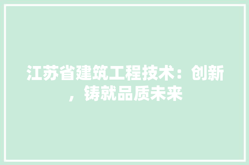 江苏省建筑工程技术：创新，铸就品质未来 室内设计