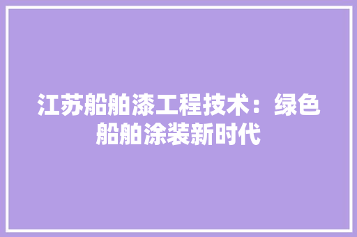 江苏船舶漆工程技术：绿色船舶涂装新时代
