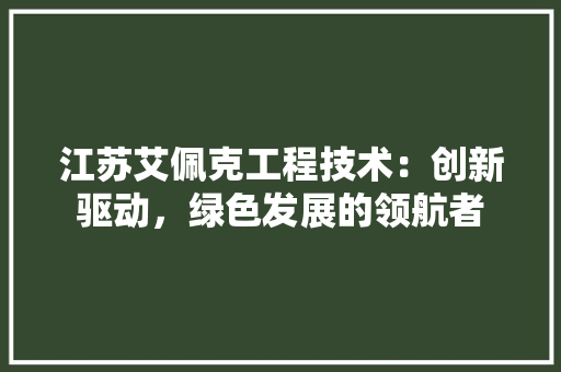 江苏艾佩克工程技术：创新驱动，绿色发展的领航者