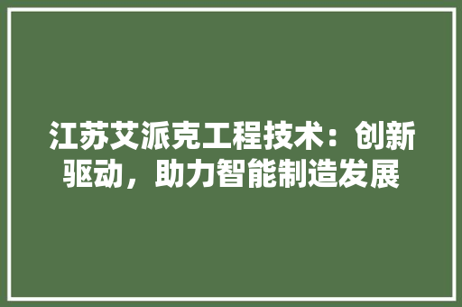江苏艾派克工程技术：创新驱动，助力智能制造发展 室内设计