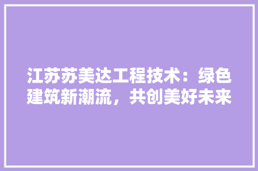江苏苏美达工程技术：绿色建筑新潮流，共创美好未来 室内设计