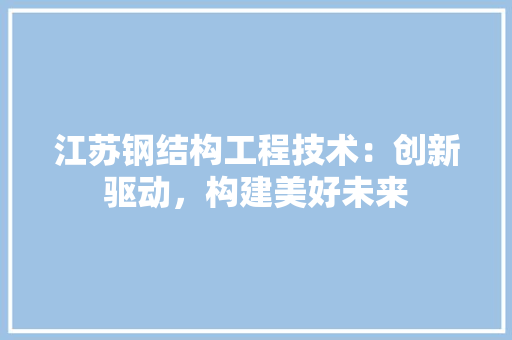 江苏钢结构工程技术：创新驱动，构建美好未来 室内设计