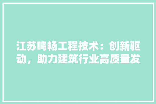 江苏鸣畅工程技术：创新驱动，助力建筑行业高质量发展 室内设计