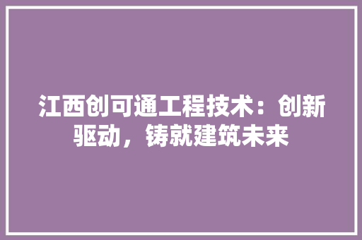 江西创可通工程技术：创新驱动，铸就建筑未来