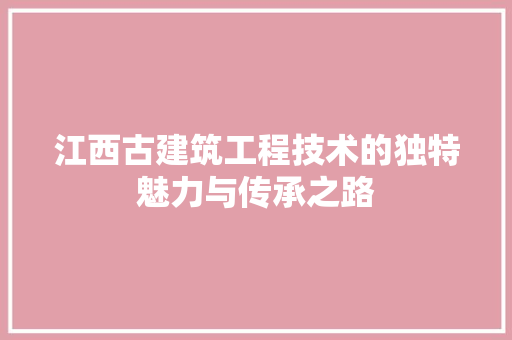 江西古建筑工程技术的独特魅力与传承之路