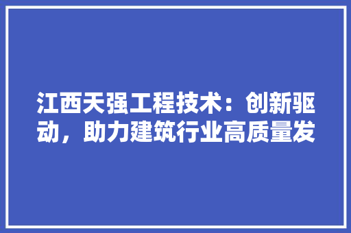 江西天强工程技术：创新驱动，助力建筑行业高质量发展 室内设计