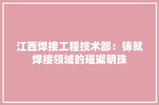 江西焊接工程技术部：铸就焊接领域的璀璨明珠 室内设计
