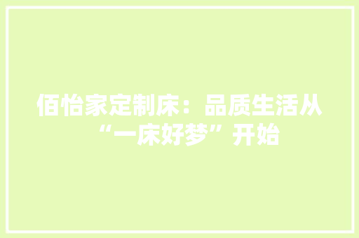 佰怡家定制床：品质生活从“一床好梦”开始 家居装修