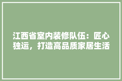 江西省室内装修队伍：匠心独运，打造高品质家居生活 室内设计