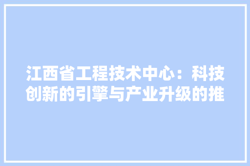 江西省工程技术中心：科技创新的引擎与产业升级的推动力 室内设计