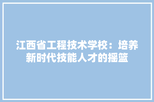 江西省工程技术学校：培养新时代技能人才的摇篮