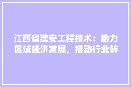 江西省建安工程技术：助力区域经济发展，推动行业转型升级 室内设计