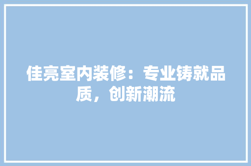 佳亮室内装修：专业铸就品质，创新潮流 家居装修