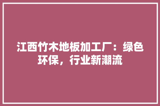 江西竹木地板加工厂：绿色环保，行业新潮流 室内设计