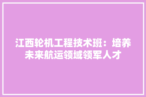 江西轮机工程技术班：培养未来航运领域领军人才