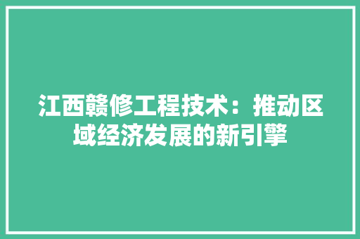 江西赣修工程技术：推动区域经济发展的新引擎