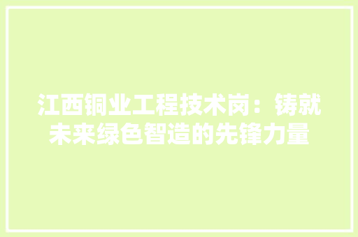 江西铜业工程技术岗：铸就未来绿色智造的先锋力量 室内设计
