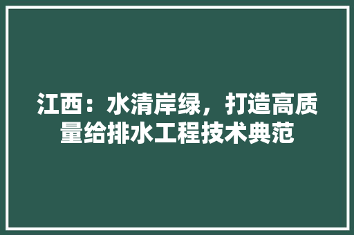 江西：水清岸绿，打造高质量给排水工程技术典范