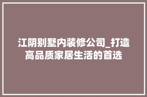 江阴别墅内装修公司_打造高品质家居生活的首选 室内设计