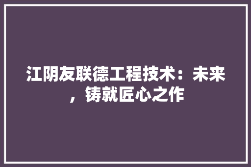 江阴友联德工程技术：未来，铸就匠心之作