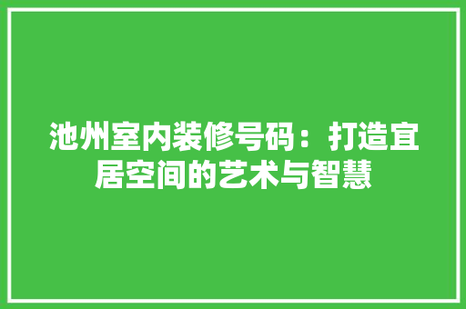 池州室内装修号码：打造宜居空间的艺术与智慧