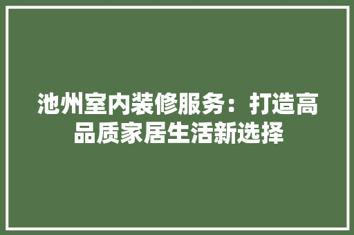 池州室内装修服务：打造高品质家居生活新选择 室内设计