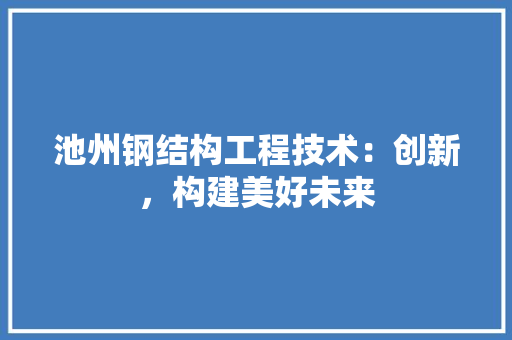 池州钢结构工程技术：创新，构建美好未来 室内设计