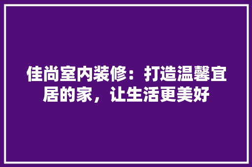 佳尚室内装修：打造温馨宜居的家，让生活更美好 家居装修