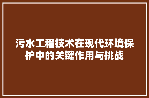 污水工程技术在现代环境保护中的关键作用与挑战 室内设计