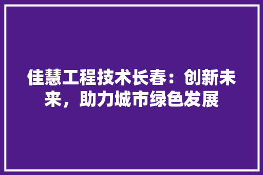 佳慧工程技术长春：创新未来，助力城市绿色发展 家居装修