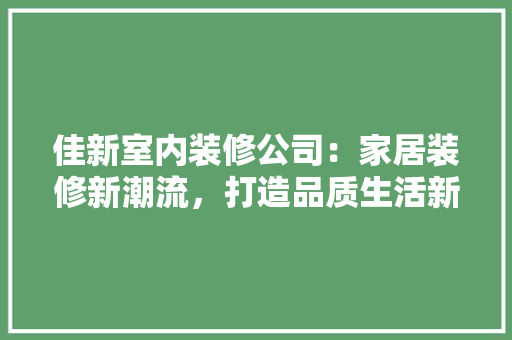 佳新室内装修公司：家居装修新潮流，打造品质生活新标杆 家居装修