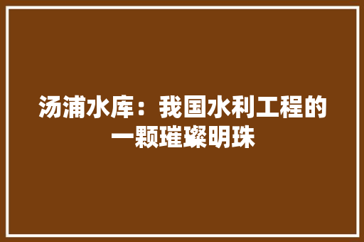 汤浦水库：我国水利工程的一颗璀璨明珠 室内设计