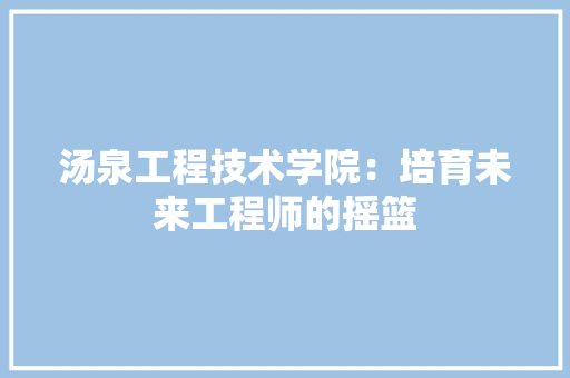 汤泉工程技术学院：培育未来工程师的摇篮 室内设计