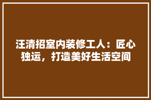 汪清招室内装修工人：匠心独运，打造美好生活空间 室内设计