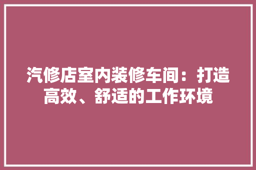 汽修店室内装修车间：打造高效、舒适的工作环境 室内设计