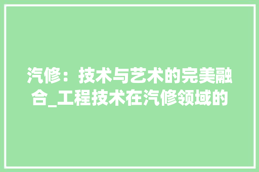 汽修：技术与艺术的完美融合_工程技术在汽修领域的应用与发展 室内设计