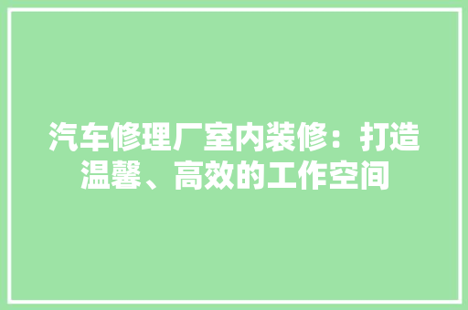 汽车修理厂室内装修：打造温馨、高效的工作空间 室内设计