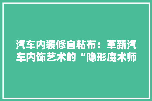 汽车内装修自粘布：革新汽车内饰艺术的“隐形魔术师” 室内设计
