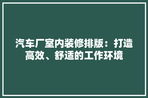 汽车厂室内装修排版：打造高效、舒适的工作环境 室内设计
