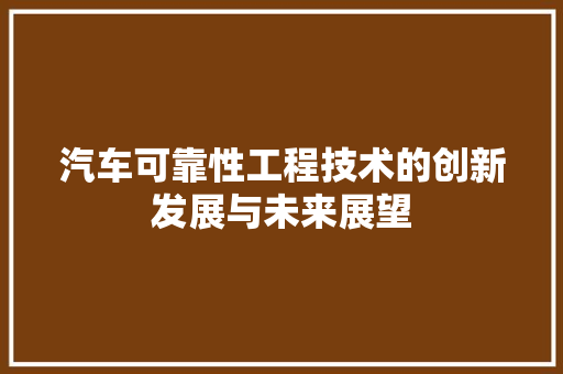 汽车可靠性工程技术的创新发展与未来展望 室内设计