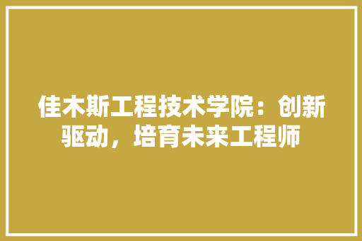 佳木斯工程技术学院：创新驱动，培育未来工程师 家居装修