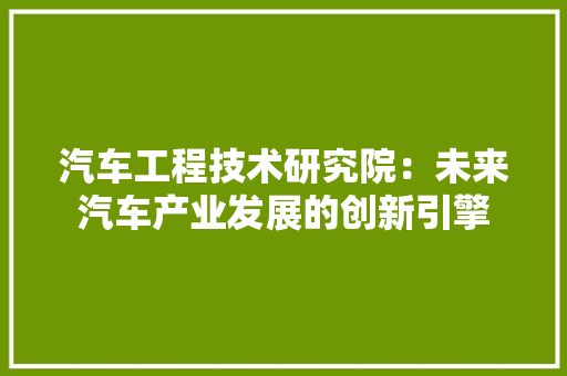 汽车工程技术研究院：未来汽车产业发展的创新引擎