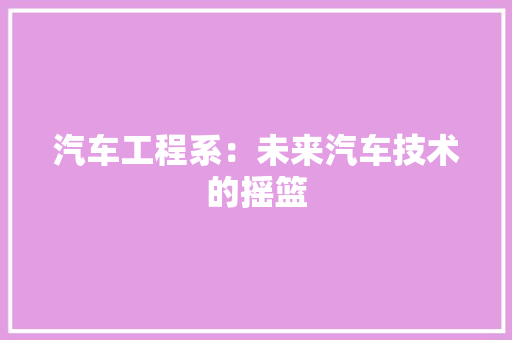 汽车工程系：未来汽车技术的摇篮 室内设计