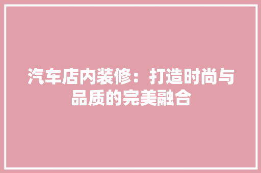 汽车店内装修：打造时尚与品质的完美融合 室内设计