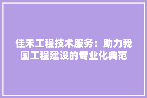 佳禾工程技术服务：助力我国工程建设的专业化典范 家居装修